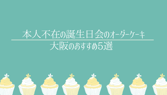 本人不在の誕生日会のケーキのお店大阪5選 盛大に盛上げちゃおう Bettyblog